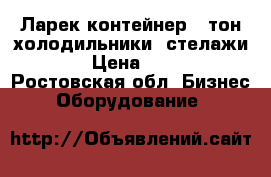 Ларек,контейнер 5 тон.холодильники ,стелажи . › Цена ­ 100 - Ростовская обл. Бизнес » Оборудование   